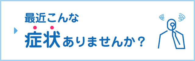 最近こんな症状ありませんか？